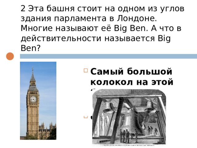 2 Эта башня стоит на одном из углов здания парламента в Лондоне. Многие называют её Big Ben. А что в действительности называется Big Ben? Самый большой колокол на этой башне Часы Флюгер 