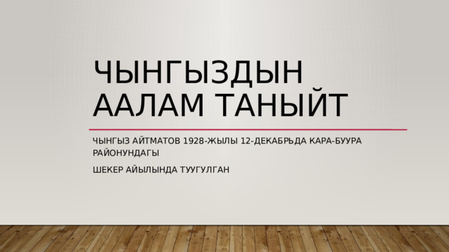 Чынгыздын аалам таныйт Чынгыз айтматов 1928-жылы 12-декабрьда кара-буура районундагы Шекер айылында туугулган 