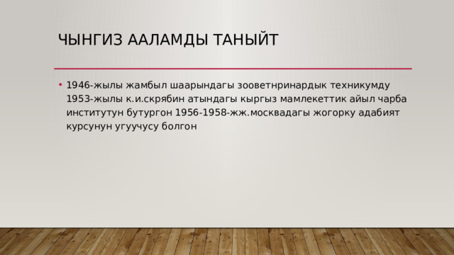Чынгиз ааламды таныйт 1946-жылы жамбыл шаарындагы зооветнринардык техникумду 1953-жылы к.и.скрябин атындагы кыргыз мамлекеттик айыл чарба институтун бутургон 1956-1958-жж.москвадагы жогорку адабият курсунун угуучусу болгон 