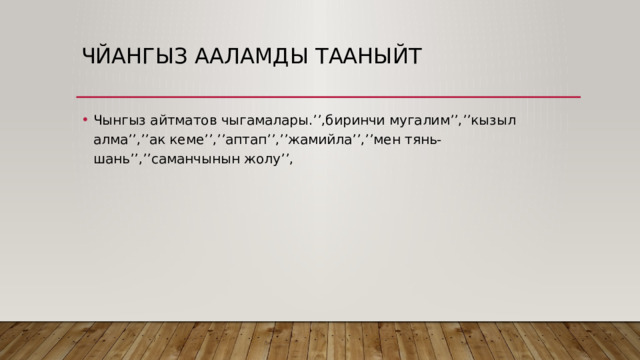 Чйангыз ааламды тааныйт Чынгыз айтматов чыгамалары.’’,биринчи мугалим’’,’’кызыл алма’’,’’ак кеме’’,’’аптап’’,’’жамийла’’,’’мен тянь-шань’’,’’саманчынын жолу’’, 