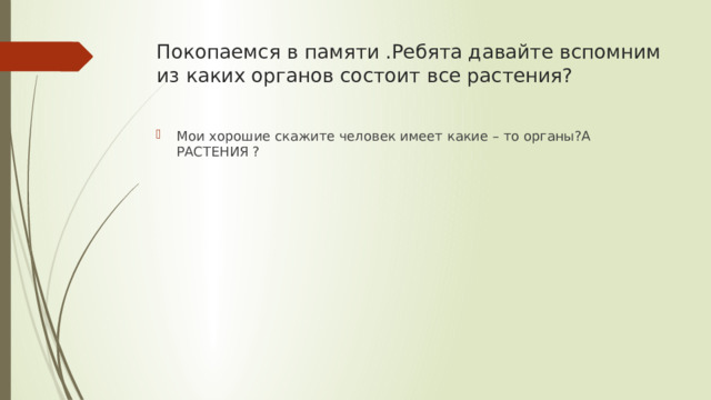 Покопаемся в памяти .Ребята давайте вспомним из каких органов состоит все растения? Мои хорошие скажите человек имеет какие – то органы?А РАСТЕНИЯ ? 