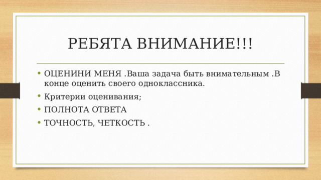 РЕБЯТА ВНИМАНИЕ!!! ОЦЕНИНИ МЕНЯ .Ваша задача быть внимательным .В конце оценить своего одноклассника. Критерии оценивания; ПОЛНОТА ОТВЕТА ТОЧНОСТЬ, ЧЕТКОСТЬ . 