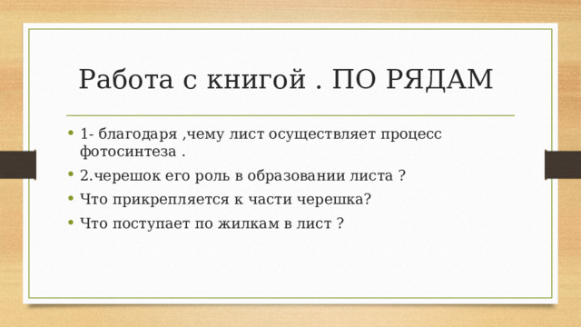 Работа с книгой . ПО РЯДАМ 1- благодаря ,чему лист осуществляет процесс фотосинтеза . 2.черешок его роль в образовании листа ? Что прикрепляется к части черешка? Что поступает по жилкам в лист ? 