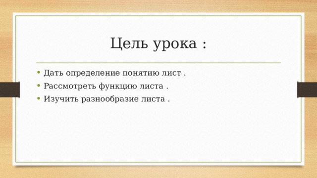 Цель урока : Дать определение понятию лист . Рассмотреть функцию листа . Изучить разнообразие листа . 