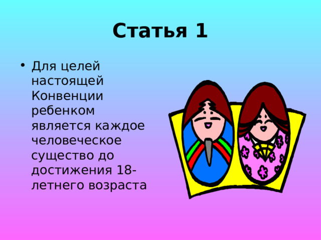 Статья 1 Для целей настоящей Конвенции ребенком является каждое человеческое существо до достижения 18-летнего возраста 