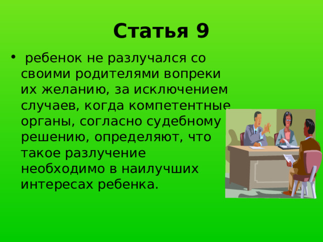 Статья 9  ребенок не разлучался со своими родителями вопреки их желанию, за исключением случаев, когда компетентные органы, согласно судебному решению, определяют, что такое разлучение необходимо в наилучших интересах ребенка. 