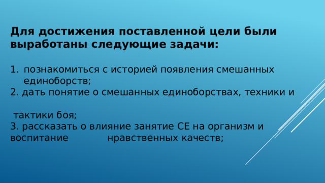 Для достижения поставленной цели были выработаны следующие задачи: познакомиться с историей появления смешанных единоборств; 2. дать понятие о смешанных единоборствах, техники и  тактики боя; 3. рассказать о влияние занятие СЕ на организм и воспитание нравственных качеств; 