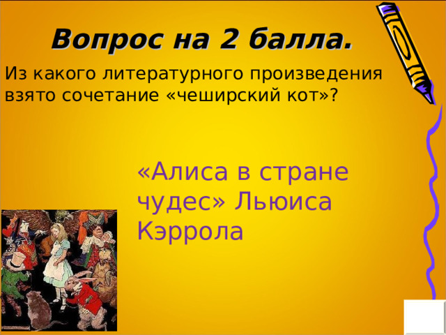 Вопрос на 2 балла. Из какого литературного произведения взято сочетание «чеширский кот»? «Алиса в стране чудес» Льюиса Кэррола 