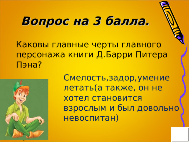 Вопрос на 3 балла. Каковы главные черты главного персонажа книги Д.Барри Питера Пэна? Смелость,задор,умение летать(а также, он не хотел становится взрослым и был довольно невоспитан) 