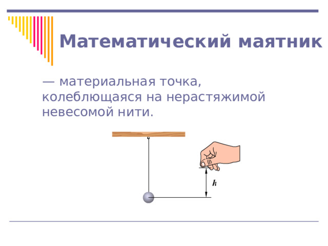 Математический маятник — материальная точка, колеблющаяся на нерастяжимой невесомой нити. 