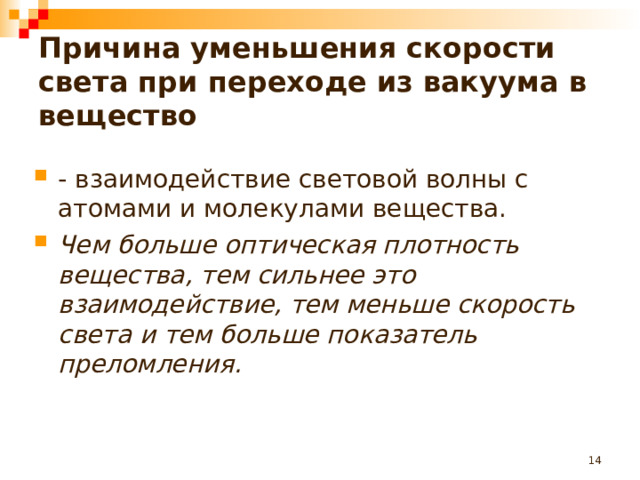 Причина уменьшения скорости света при переходе из вакуума в вещество - взаимодействие световой волны с атомами и молекулами вещества. Чем больше оптическая плотность вещества, тем сильнее это взаимодействие, тем меньше скорость света и тем больше показатель преломления.  