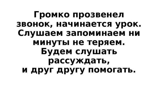 Громко прозвенел звонок, начинается урок.  Слушаем запоминаем ни минуты не теряем.  Будем слушать рассуждать,  и друг другу помогать. 