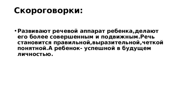 Скороговорки:   Развивают речевой аппарат ребенка,делают его более совершенным и подвижным.Речь становится правильной,выразительной,четкой понятной.А ребенок- успешной в будущем личностью. 
