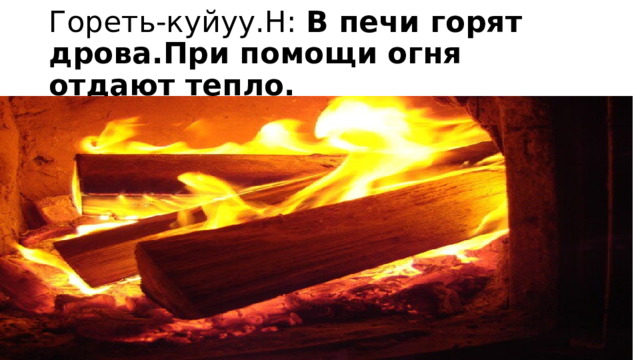 Гореть-куйуу.Н: В печи горят дрова.При помощи огня отдают тепло. 
