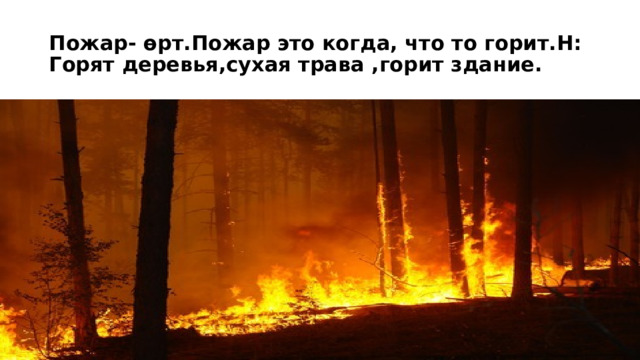 Пожар- өрт.Пожар это когда, что то горит.Н: Горят деревья,сухая трава ,горит здание. 