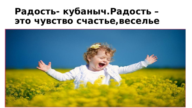 Радость- кубаныч.Радость – это чувство счастье,веселье 