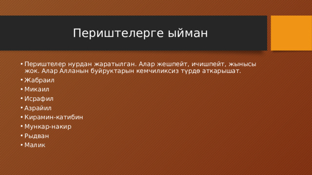 Периштелерге ыйман Периштелер нурдан жаратылган. Алар жешпейт, ичишпейт, жынысы жок. Алар Алланын буйруктарын кемчиликсиз түрдө аткарышат. Жабраил Микаил Исрафил Азрайил Кирамин-катибин Мункар-накир Рыдван Малик 