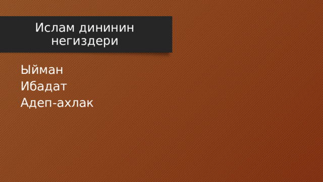 Ислам дининин негиздери Ыйман Ибадат Адеп-ахлак 