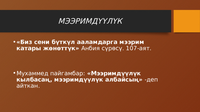 МЭЭРИМДҮҮЛҮК «Биз сени бүткүл ааламдарга мээрим катары жөнөттүк» Анбия сүрөсү. 107-аят. Мухаммед пайгамбар: «Мээримдүүлүк кылбасаң, мээримдүүлүк албайсың» -деп айткан. 
