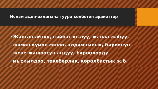  Ислам адеп-ахлагына туура келбеген аракеттер   Жалган айтуу, гыйбат кылуу, жалаа жабуу, жаман күмөн саноо, алдамчылык, бирөөнүн жеке жашоосун аңдуу, бирөөлөрдү мыскылдоо, текеберлик, көралбастык ж.б.  Жалган айтуу, гыйбат кылуу, жалаа жабуу, жаман күмөн саноо, алдамчылык, бирөөнүн жеке жашоосун аңдуу, бирөөлөрдү мыскылдоо, текеберлик, көралбастык ж.б.  