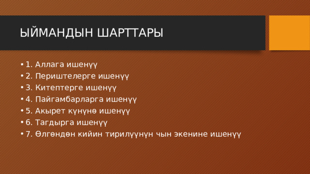 ЫЙМАНДЫН ШАРТТАРЫ 1. Аллага ишенүү 2. Периштелерге ишенүү 3. Китептерге ишенүү 4. Пайгамбарларга ишенүү 5. Акырет күнүнө ишенүү 6. Тагдырга ишенүү 7. Өлгөндөн кийин тирилүүнүн чын экенине ишенүү 