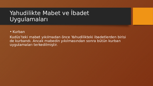 Yahudilikte Mabet ve İbadet Uygulamaları Kurban Kudüs’teki mabet yıkılmadan önce Yahudilikteki ibadetlerden birisi de kurbandı. Ancak mabedin yıkılmasından sonra bütün kurban uygulamaları terkedilmiştir. 