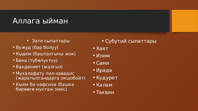 Аллага ыйман Зати сыпаттары Вужуд (бар болуу) Кыдем (башталгычы жок) Бека (түбөлүктүү) Вахданият (жалгыз) Мухалафату лил-хавадис (жаратылгандарга окшобойт) Кыям би нафсихи (башка бирөөгө муктаж эмес) Субутий сыпаттары Хаят Илим Сами Ирада Кудурет Калам Таквин 