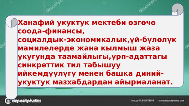 Ханафий укуктук мектеби өзгөчө соода-финансы, социалдык-экономикалык,үй-бүлөлүк мамилелерде жана кылмыш жаза укугунда таамайлыгы,үрп-адаттагы синкреттик тил табышуу ийкемдүүлүгү менен башка диний-укуктук мазхабдардан айырмаланат. 