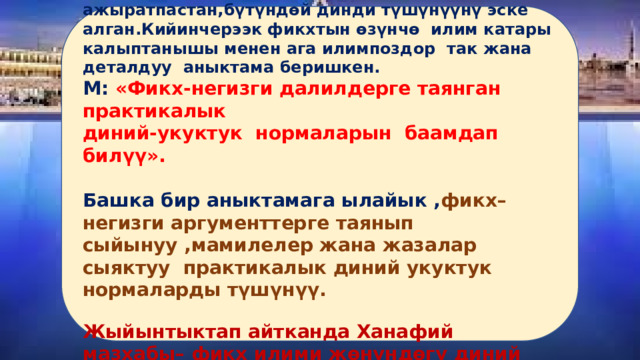 О.э.имам Аазам—Абу Ханифа акыйда менен адеп-ахлак нормаларынан ажыратпастан,бүтүндөй динди түшүнүүнү эске алган.Кийинчерээк фикхтын өзүнчө илим катары калыптанышы менен ага илимпоздор так жана деталдуу аныктама беришкен. М:  «Фикх-негизги далилдерге таянган практикалык диний-укуктук нормаларын баамдап билүү».  Башка бир аныктамага ылайык , фикх– негизги аргументтерге таянып сыйынуу ,мамилелер жана жазалар сыяктуу практикалык диний укуктук нормаларды түшүнүү.  Жыйынтыктап айтканда Ханафий мазхабы– фикх илими жөнүндөгү диний укуктук мектеп. 