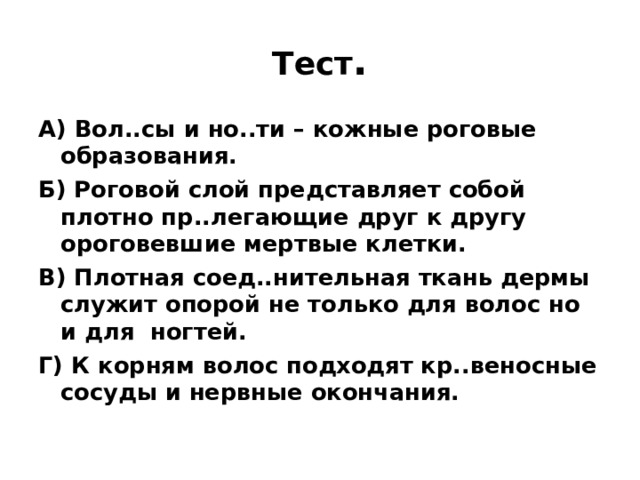 Тест . А) Вол..сы и но..ти – кожные роговые образования. Б) Роговой слой представляет собой плотно пр..легающие друг к другу ороговевшие мертвые клетки. В) Плотная соед..нительная ткань дермы служит опорой не только для волос но и для ногтей. Г) К корням волос подходят кр..веносные сосуды и нервные окончания. 