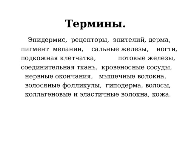 Термины.  Эпидермис, рецепторы, эпителий, дерма,  пигмент меланин, сальные железы, ногти,  подкожная клетчатка, потовые железы,  соединительная ткань, кровеносные сосуды,  нервные окончания, мышечные волокна,  волосяные фолликулы, гиподерма, волосы,  коллагеновые и эластичные волокна, кожа. 