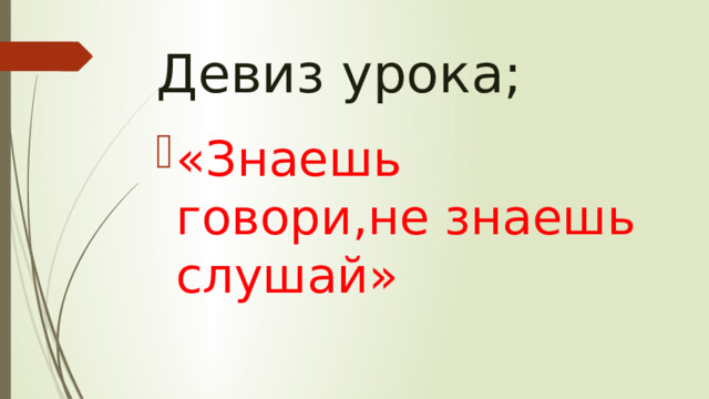 Девиз урока; «Знаешь говори,не знаешь слушай» 