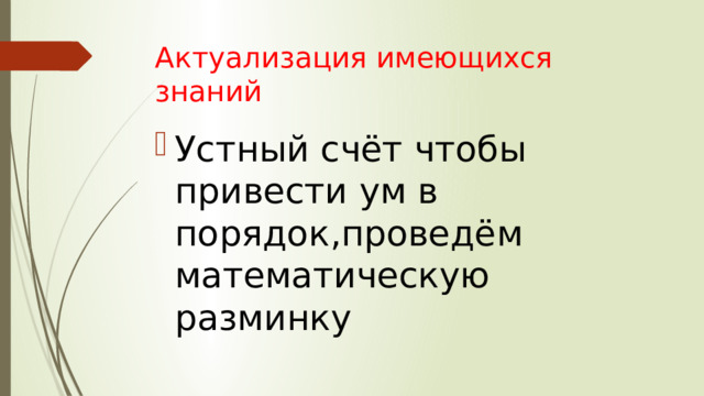 Актуализация имеющихся знаний Устный счёт чтобы привести ум в порядок,проведём математическую разминку 