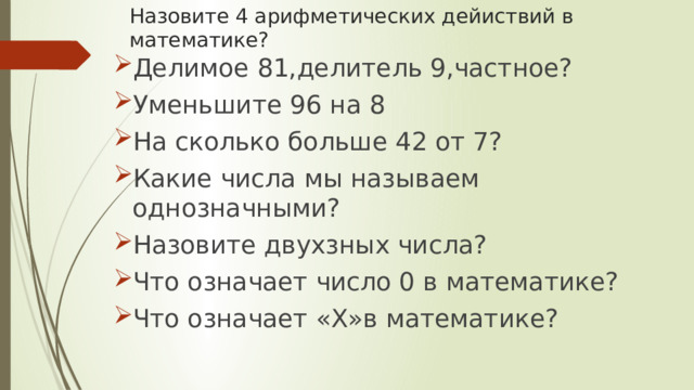 Назовите 4 арифметических дейиствий в математике? Делимое 81,делитель 9,частное? Уменьшите 96 на 8 На сколько больше 42 от 7? Какие числа мы называем однозначными? Назовите двухзных числа? Что означает число 0 в математике? Что означает «Х»в математике? 