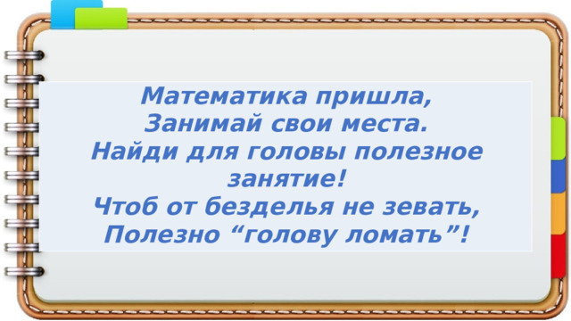 Математика пришла,  Занимай свои места.  Найди для головы полезное занятие!  Чтоб от безделья не зевать,  Полезно “голову ломать”! 