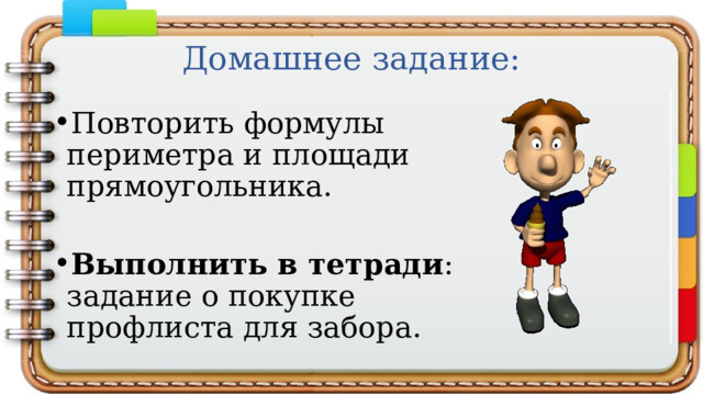 Домашнее задание: Повторить формулы периметра и площади прямоугольника. Выполнить в тетради : задание о покупке профлиста для забора. 