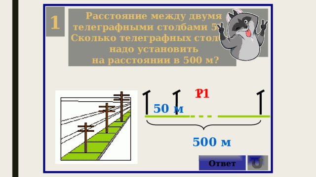 1 Расстояние между двумя телеграфными столбами 50 м. Сколько телеграфных столбов надо установить на расстоянии в 500 м? ? 11 50 м 500 м Ответ 