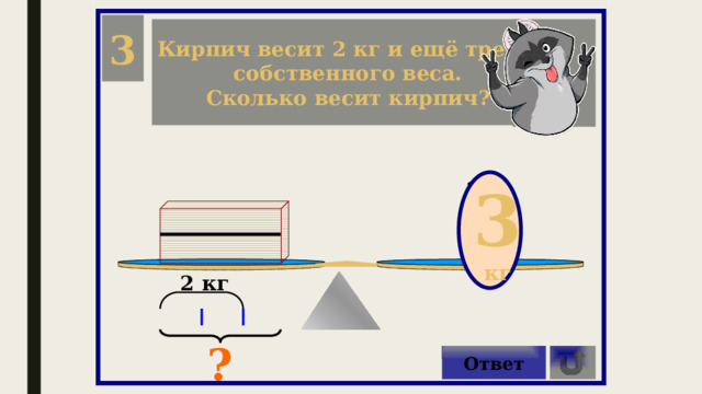 3 Кирпич весит 2 кг и ещё треть собственного веса. Сколько весит кирпич? 3 кг ?кг 2 кг ? Ответ 