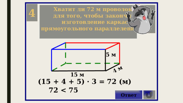 4 м 4 Хватит ли 72 м проволоки, для того, чтобы закончить изготовление каркаса прямоугольного параллелепипеда?  5 м 15 м (15 + 4 + 5) · 3 = 72 (м) 72  Ответ 