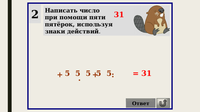 2 Написать число при помощи пяти пятёрок, используя знаки действий . 31 5 5 5 5 5 = 31 + + : . Ответ 