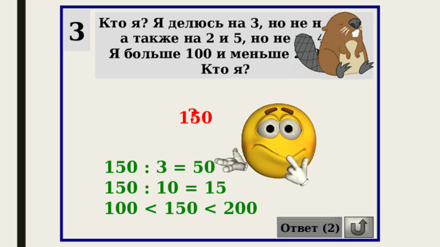 3 Кто я? Я делюсь на 3, но не на 9, а также на 2 и 5, но не на 4. Я больше 100 и меньше 200… Кто я? ? 150 150 : 3 = 50 150 : 10 = 15 100  Ответ (2) 