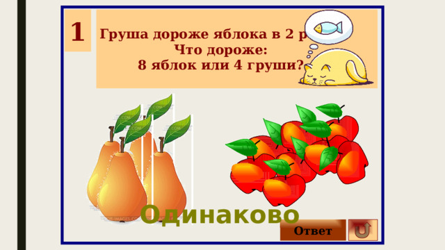 1 Груша дороже яблока в 2 раза. Что дороже: 8 яблок или 4 груши? Одинаково Ответ 