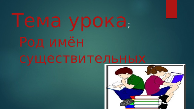Тема урока ; Род имён существительных 