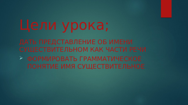 Цели  урока; Дать представление об имени существительном как части речи Формировать грамматическое понятие имя существительное 