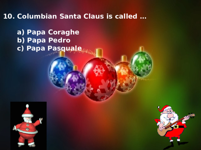 10. Columbian Santa Claus is called …   a) Papa Coraghe  b) Papa Pedro  c) Papa Pasquale 
