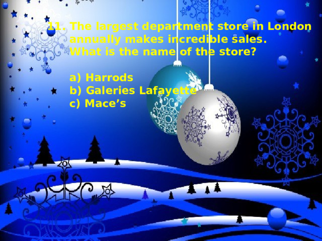 11. The largest department store in London  annually makes incredible sales.  What is the name of the store?   a) Harrods  b) Galeries Lafayette  c) Mace’s 
