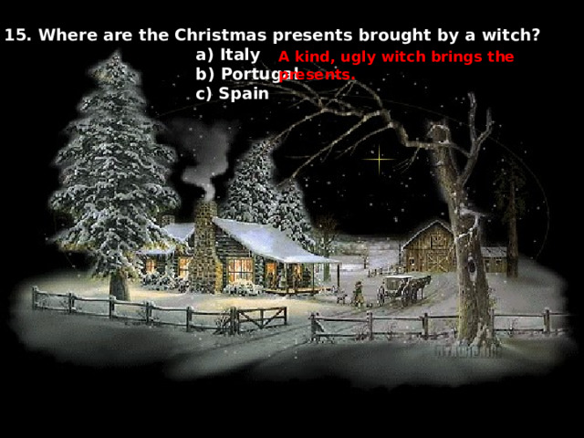 15. Where are the Christmas presents brought by a witch?  a) Italy  b) Portugal  c) Spain A kind, ugly witch brings the presents. 