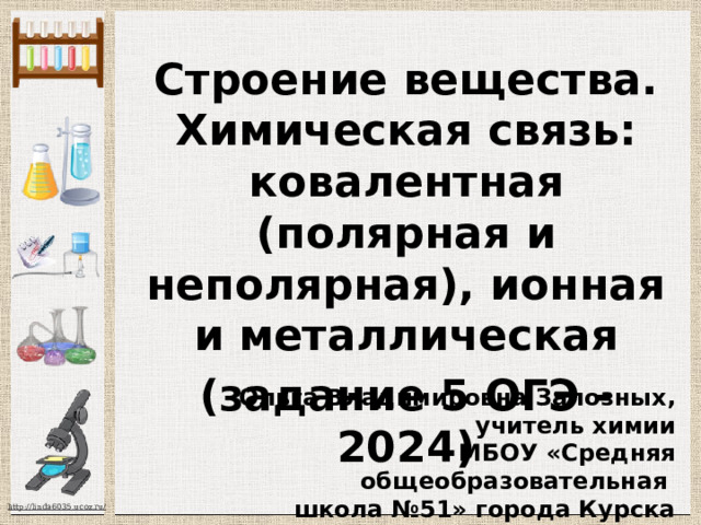 Строение вещества. Химическая связь: ковалентная (полярная и неполярная), ионная и металлическая (задание 5 ОГЭ -2024) Ольга Владимировна Залозных, учитель химии МБОУ «Средняя общеобразовательная школа №51» города Курска 