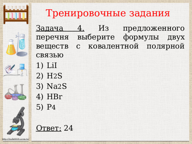 Тренировочные задания Задача 4. Из предложенного перечня выберите формулы двух веществ с ковалентной полярной связью LiI H 2 S Na 2 S HBr P 4  Ответ: 24  