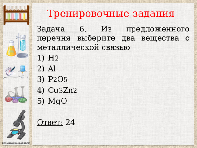 Тренировочные задания Задача 6. Из предложенного перечня выберите два вещества с металлической связью Н 2 Al P 2 O 5 Cu 3 Zn 2 MgO  Ответ: 24 